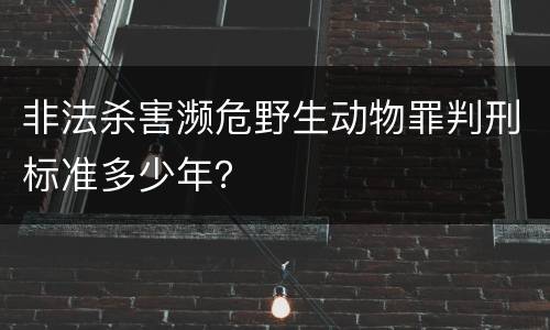 非法杀害濒危野生动物罪判刑标准多少年？