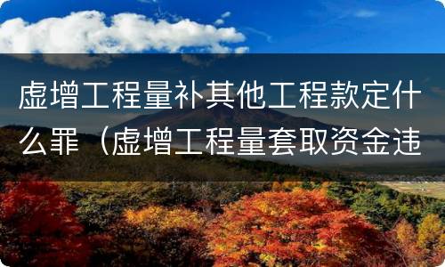 虚增工程量补其他工程款定什么罪（虚增工程量套取资金违反哪条规定）