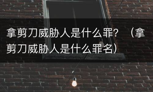 拿剪刀威胁人是什么罪？（拿剪刀威胁人是什么罪名）