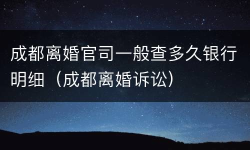 成都离婚官司一般查多久银行明细（成都离婚诉讼）