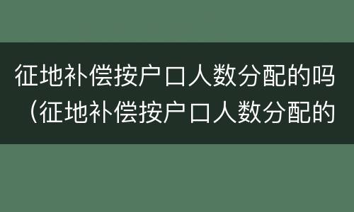 征地补偿按户口人数分配的吗（征地补偿按户口人数分配的吗）