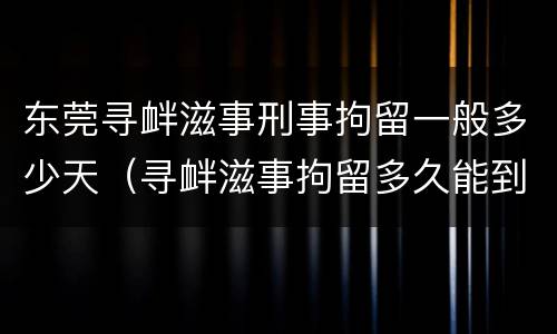 东莞寻衅滋事刑事拘留一般多少天（寻衅滋事拘留多久能到法院）