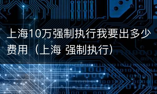 上海10万强制执行我要出多少费用（上海 强制执行）