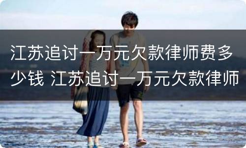 江苏追讨一万元欠款律师费多少钱 江苏追讨一万元欠款律师费多少钱啊