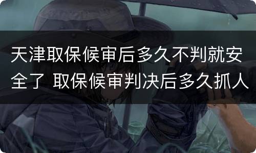 天津取保候审后多久不判就安全了 取保候审判决后多久抓人
