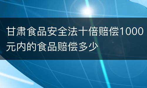甘肃食品安全法十倍赔偿1000元内的食品赔偿多少