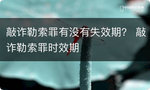 敲诈勒索罪有没有失效期？ 敲诈勒索罪时效期