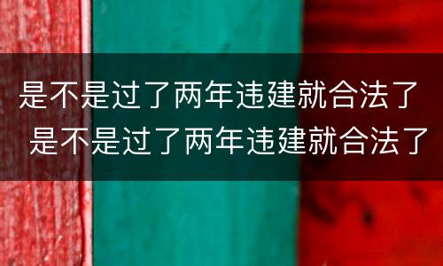 是不是过了两年违建就合法了 是不是过了两年违建就合法了呢