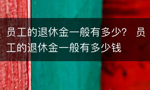 员工的退休金一般有多少？ 员工的退休金一般有多少钱