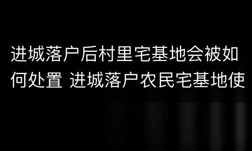 进城落户后村里宅基地会被如何处置 进城落户农民宅基地使用权的法律知识介绍