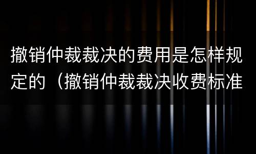 撤销仲裁裁决的费用是怎样规定的（撤销仲裁裁决收费标准）
