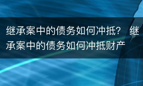 继承案中的债务如何冲抵？ 继承案中的债务如何冲抵财产
