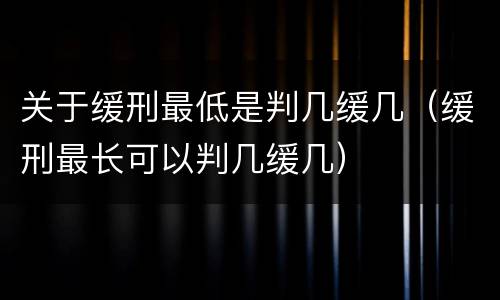 关于缓刑最低是判几缓几（缓刑最长可以判几缓几）