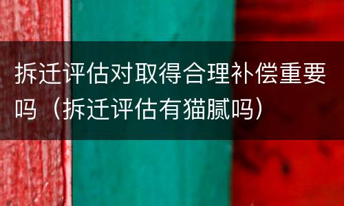 拆迁评估对取得合理补偿重要吗（拆迁评估有猫腻吗）