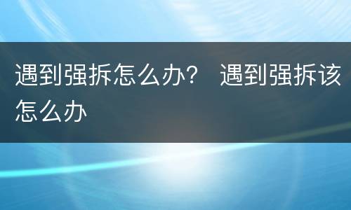 遇到强拆怎么办？ 遇到强拆该怎么办
