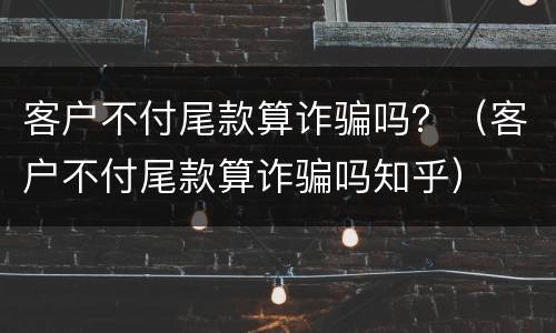 客户不付尾款算诈骗吗？（客户不付尾款算诈骗吗知乎）