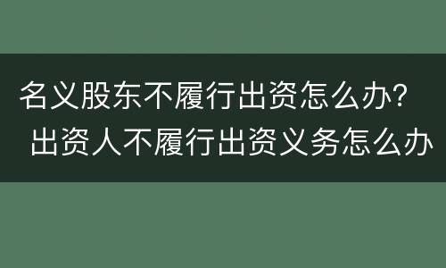名义股东不履行出资怎么办？ 出资人不履行出资义务怎么办