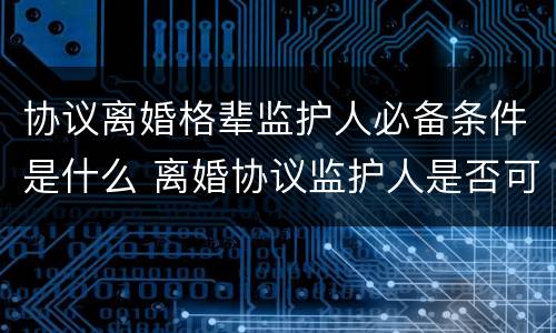 协议离婚格辈监护人必备条件是什么 离婚协议监护人是否可以更改