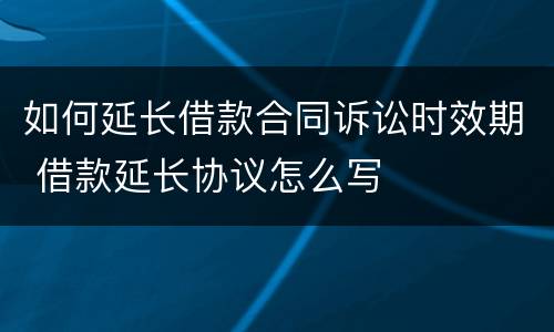 如何延长借款合同诉讼时效期 借款延长协议怎么写