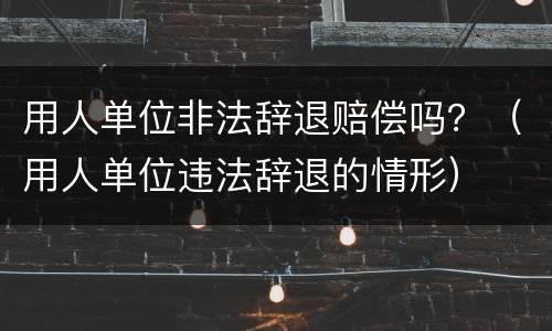 用人单位非法辞退赔偿吗？（用人单位违法辞退的情形）