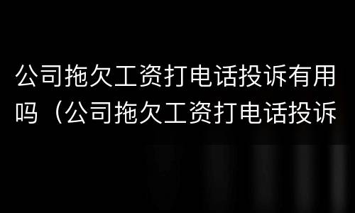 公司拖欠工资打电话投诉有用吗（公司拖欠工资打电话投诉有用吗）