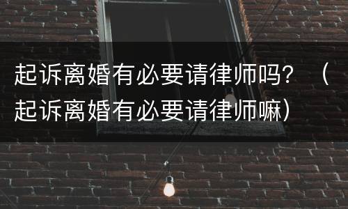 起诉离婚有必要请律师吗？（起诉离婚有必要请律师嘛）
