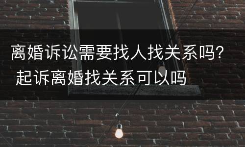 离婚诉讼需要找人找关系吗？ 起诉离婚找关系可以吗