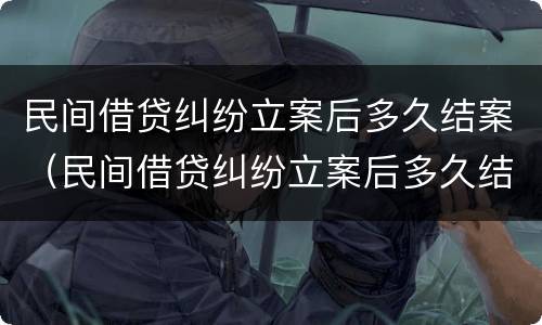 民间借贷纠纷立案后多久结案（民间借贷纠纷立案后多久结案有效）