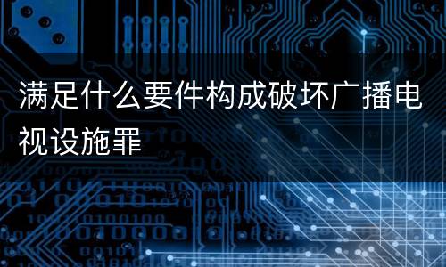 满足什么要件构成破坏广播电视设施罪