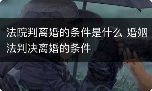 法院判离婚的条件是什么 婚姻法判决离婚的条件