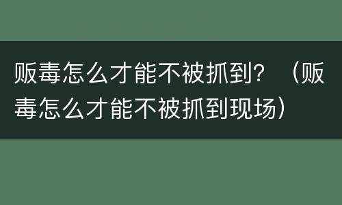贩毒怎么才能不被抓到？（贩毒怎么才能不被抓到现场）