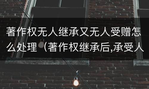 著作权无人继承又无人受赠怎么处理（著作权继承后,承受人自然成为作品的作者吗,为什么）