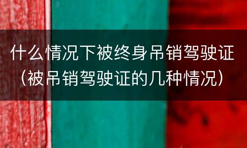 什么情况下被终身吊销驾驶证（被吊销驾驶证的几种情况）