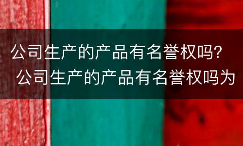 公司生产的产品有名誉权吗？ 公司生产的产品有名誉权吗为什么