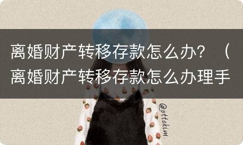 离婚财产转移存款怎么办？（离婚财产转移存款怎么办理手续）