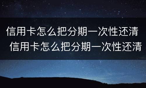 信用卡怎么把分期一次性还清 信用卡怎么把分期一次性还清划算吗