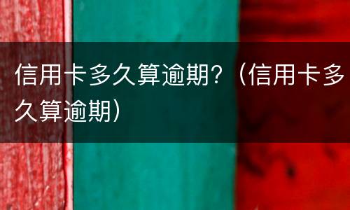 信用卡多久算逾期?（信用卡多久算逾期）