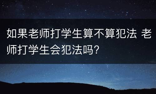 如果老师打学生算不算犯法 老师打学生会犯法吗?