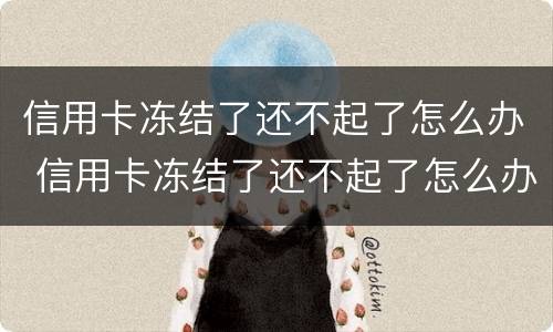 信用卡冻结了还不起了怎么办 信用卡冻结了还不起了怎么办理