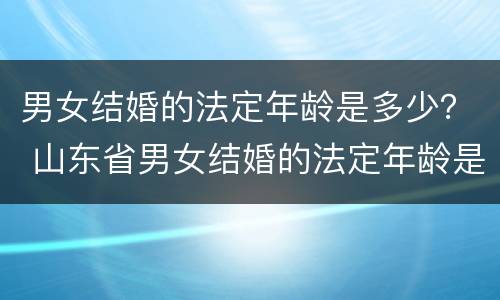 男女结婚的法定年龄是多少？ 山东省男女结婚的法定年龄是多少