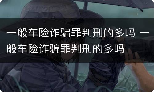 一般车险诈骗罪判刑的多吗 一般车险诈骗罪判刑的多吗