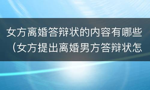 女方离婚答辩状的内容有哪些（女方提出离婚男方答辩状怎么写）