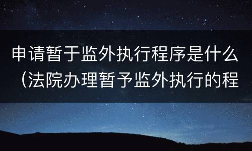 申请暂于监外执行程序是什么（法院办理暂予监外执行的程序和条件）