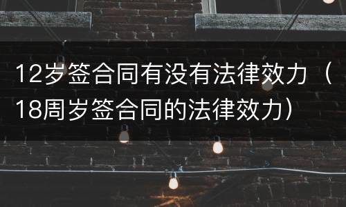 12岁签合同有没有法律效力（18周岁签合同的法律效力）