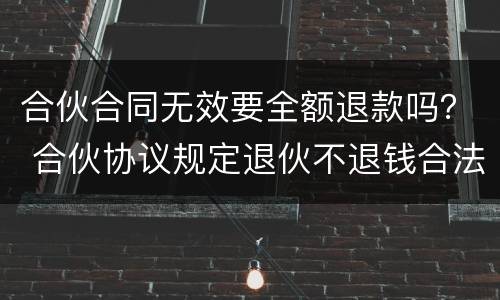 合伙合同无效要全额退款吗？ 合伙协议规定退伙不退钱合法吗