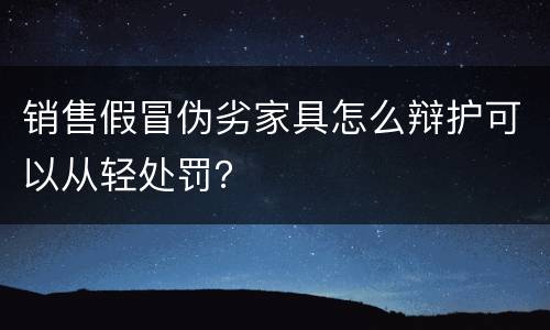 销售假冒伪劣家具怎么辩护可以从轻处罚？