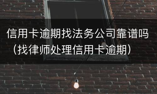 信用卡逾期找法务公司靠谱吗（找律师处理信用卡逾期）