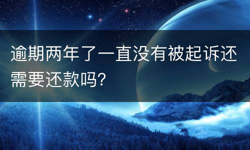 逾期两年了一直没有被起诉还需要还款吗？