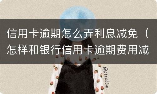 信用卡逾期怎么弄利息减免（怎样和银行信用卡逾期费用减免）