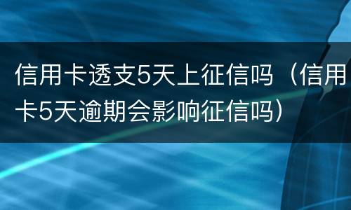 信用卡透支5天上征信吗（信用卡5天逾期会影响征信吗）